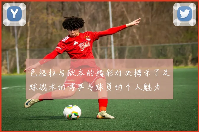 色格拉与欧本的精彩对决揭示了足球战术的博弈与球员的个人魅力
