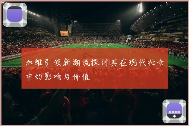 加维引领新潮流探讨其在现代社会中的影响与价值