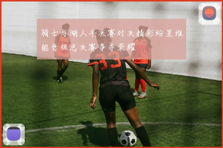 骑士与湖人半决赛对决精彩纷呈谁能晋级总决赛争夺荣耀