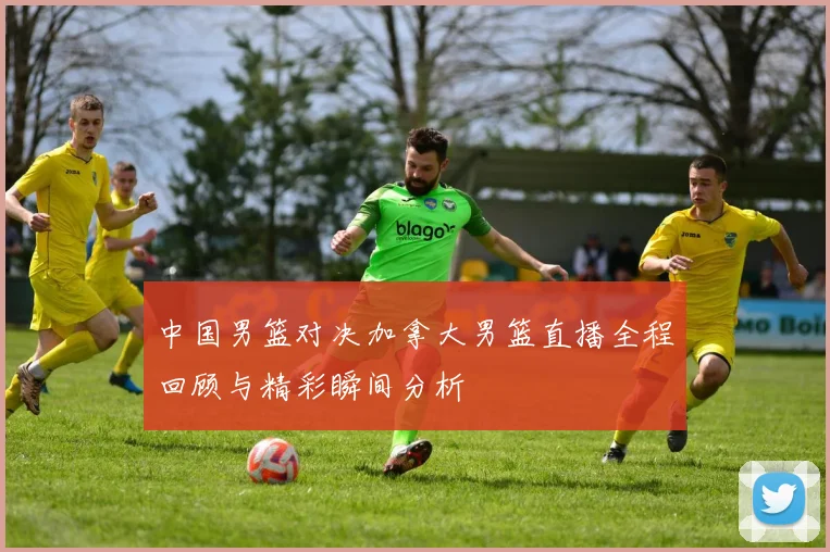 中国男篮对决加拿大男篮直播全程回顾与精彩瞬间分析
