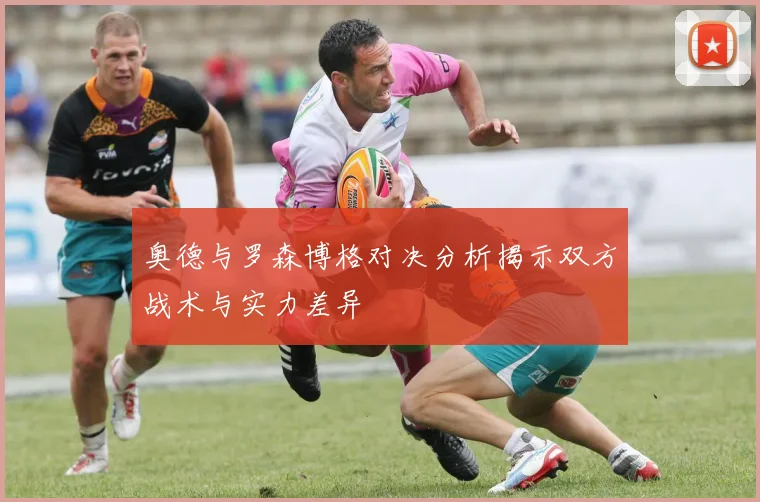 奥德与罗森博格对决分析揭示双方战术与实力差异