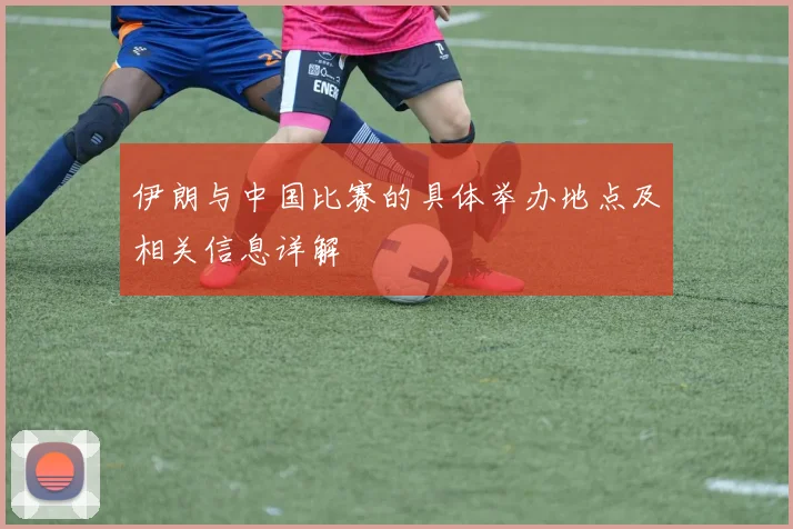 伊朗与中国比赛的具体举办地点及相关信息详解