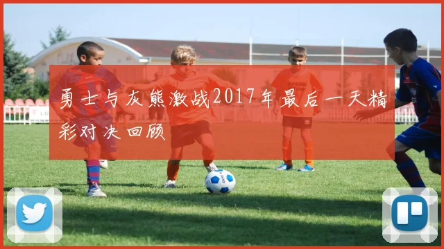 勇士与灰熊激战2017年最后一天精彩对决回顾