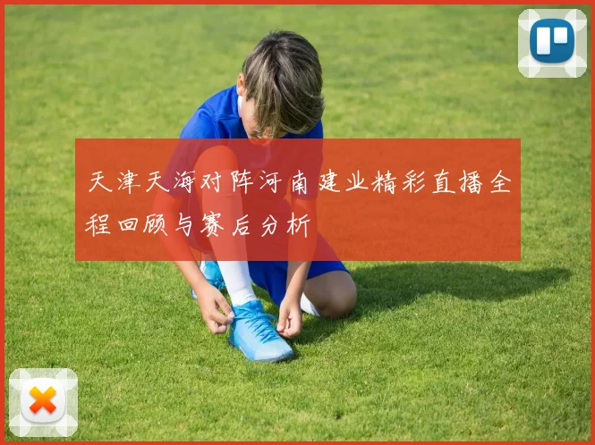 天津天海对阵河南建业精彩直播全程回顾与赛后分析