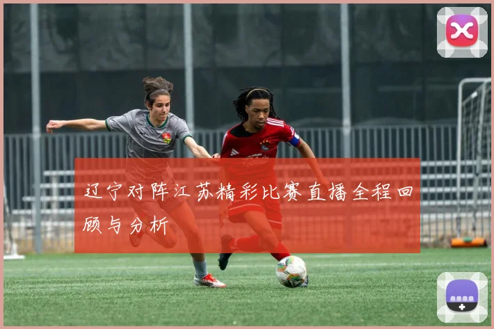 辽宁对阵江苏精彩比赛直播全程回顾与分析