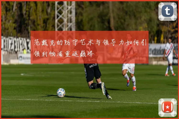范戴克的防守艺术与领导力如何引领利物浦重返巅峰