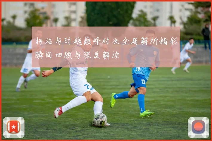 柯洁与时越巅峰对决全局解析精彩瞬间回顾与深度解读