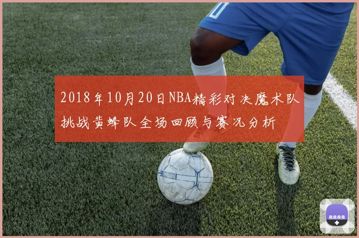 2018年10月20日NBA精彩对决魔术队挑战黄蜂队全场回顾与赛况分析