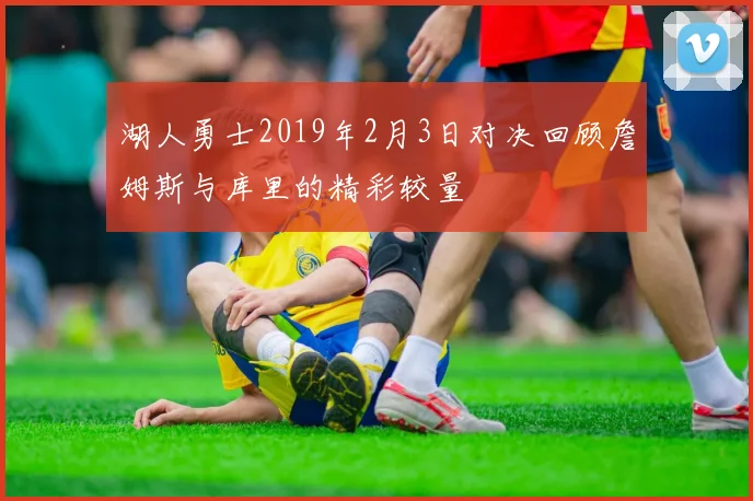 湖人勇士2019年2月3日对决回顾詹姆斯与库里的精彩较量