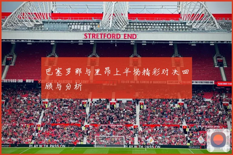 巴塞罗那与里昂上半场精彩对决回顾与分析