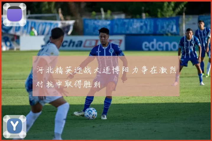 河北精英迎战大连博阳力争在激烈对抗中取得胜利
