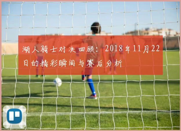 湖人骑士对决回顾：2018年11月22日的精彩瞬间与赛后分析