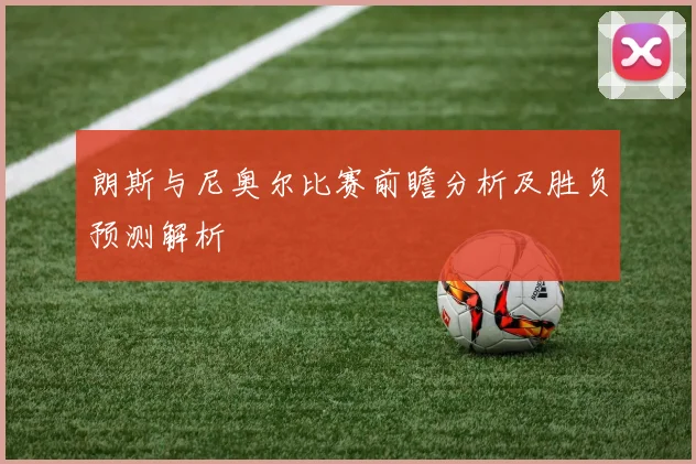 朗斯与尼奥尔比赛前瞻分析及胜负预测解析