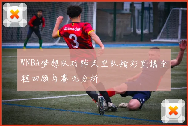 WNBA梦想队对阵天空队精彩直播全程回顾与赛况分析