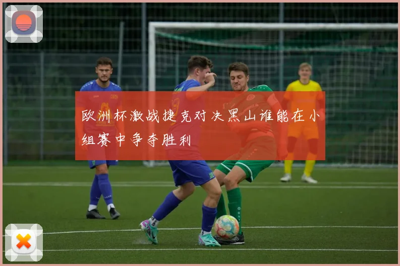 欧洲杯激战捷克对决黑山谁能在小组赛中争夺胜利