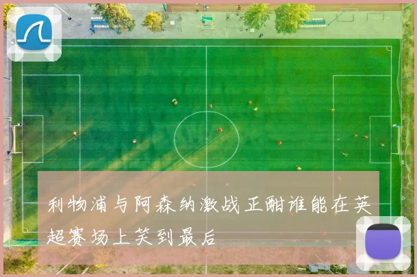 利物浦与阿森纳激战正酣谁能在英超赛场上笑到最后