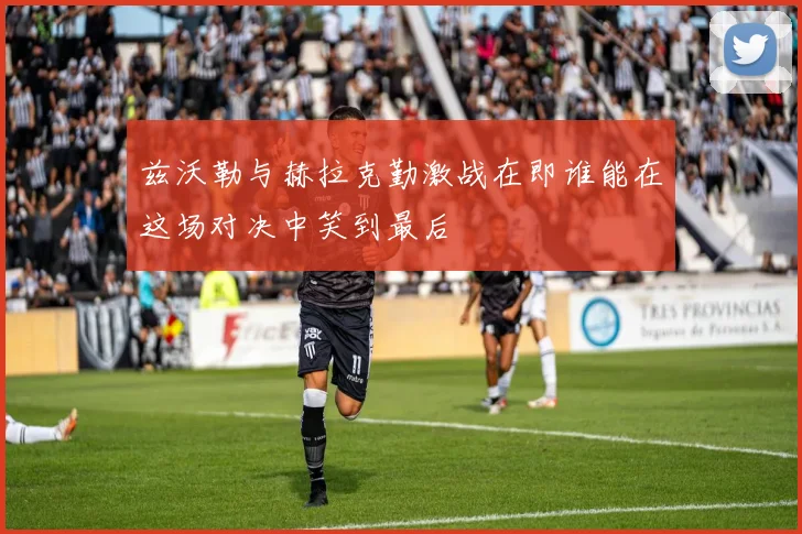 兹沃勒与赫拉克勤激战在即谁能在这场对决中笑到最后