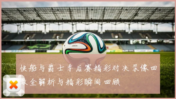 快船与爵士季后赛精彩对决录像回放全解析与精彩瞬间回顾