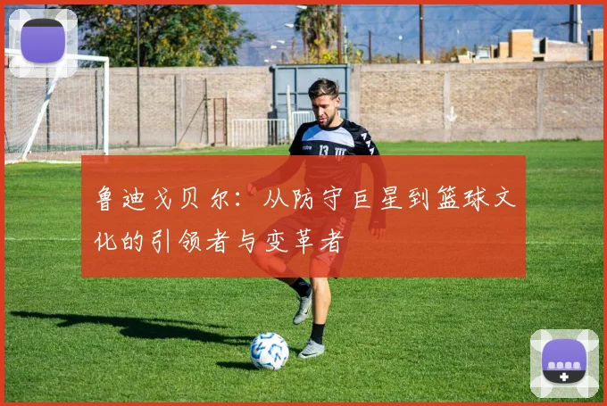 鲁迪戈贝尔：从防守巨星到篮球文化的引领者与变革者