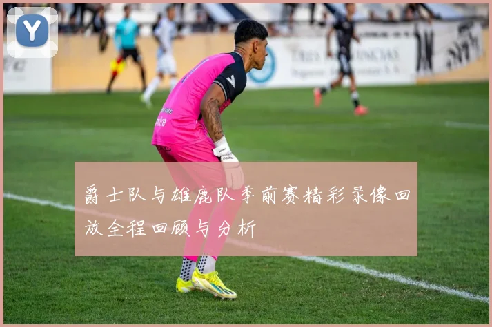 爵士队与雄鹿队季前赛精彩录像回放全程回顾与分析