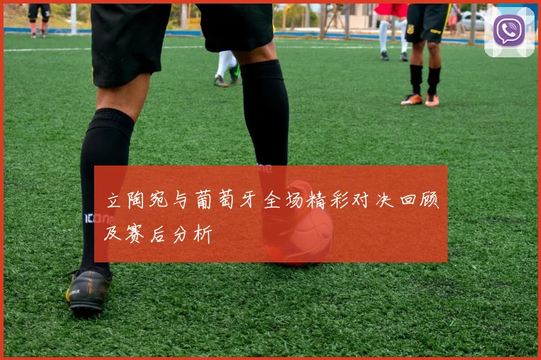 立陶宛与葡萄牙全场精彩对决回顾及赛后分析