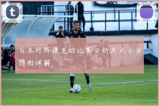 日本对阵捷克的比赛分析及大小分预测详解