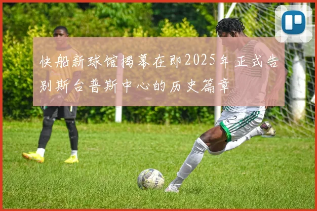 快船新球馆揭幕在即2025年正式告别斯台普斯中心的历史篇章