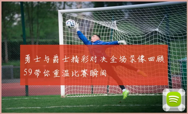 勇士与爵士精彩对决全场录像回顾59带你重温比赛瞬间