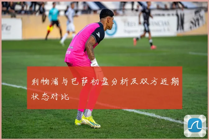 利物浦与巴萨初盘分析及双方近期状态对比