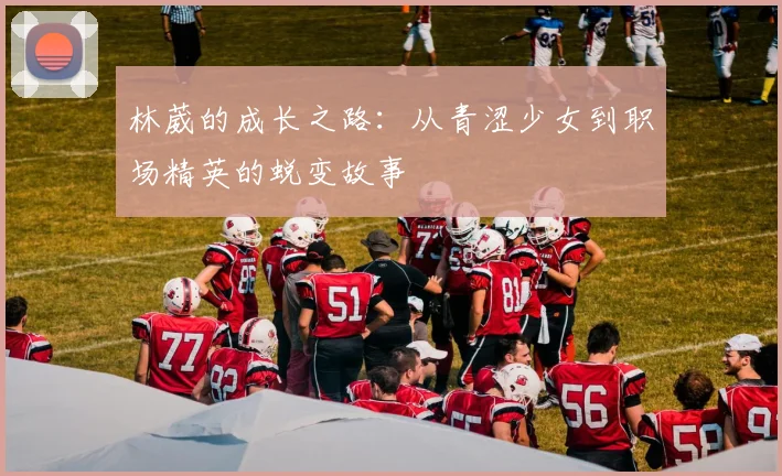 林葳的成长之路：从青涩少女到职场精英的蜕变故事
