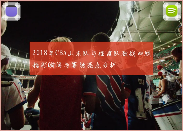 2018年CBA山东队与福建队激战回顾精彩瞬间与赛场亮点分析