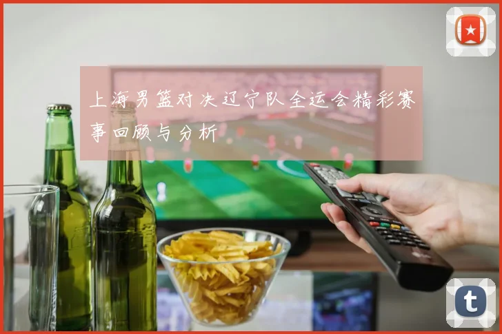 上海男篮对决辽宁队全运会精彩赛事回顾与分析