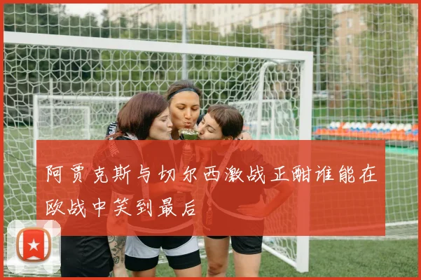 阿贾克斯与切尔西激战正酣谁能在欧战中笑到最后