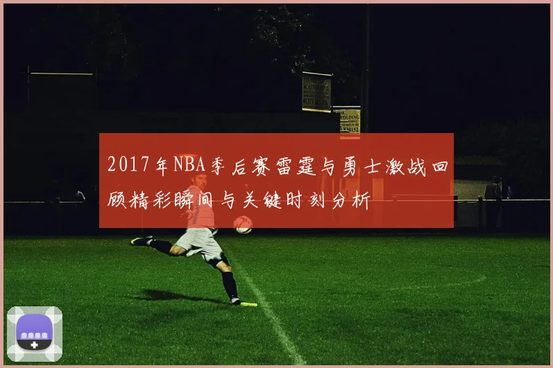 2017年NBA季后赛雷霆与勇士激战回顾精彩瞬间与关键时刻分析