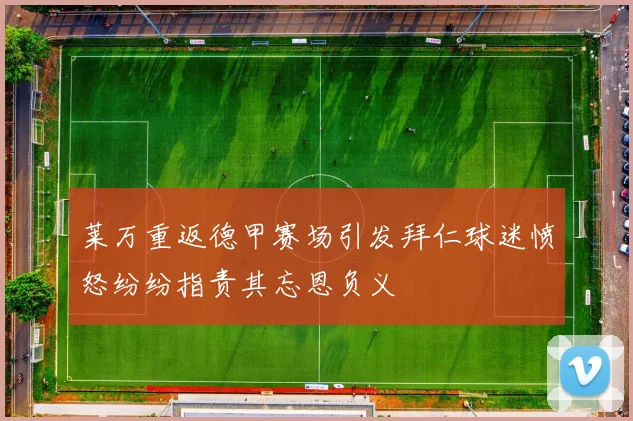 莱万重返德甲赛场引发拜仁球迷愤怒纷纷指责其忘恩负义